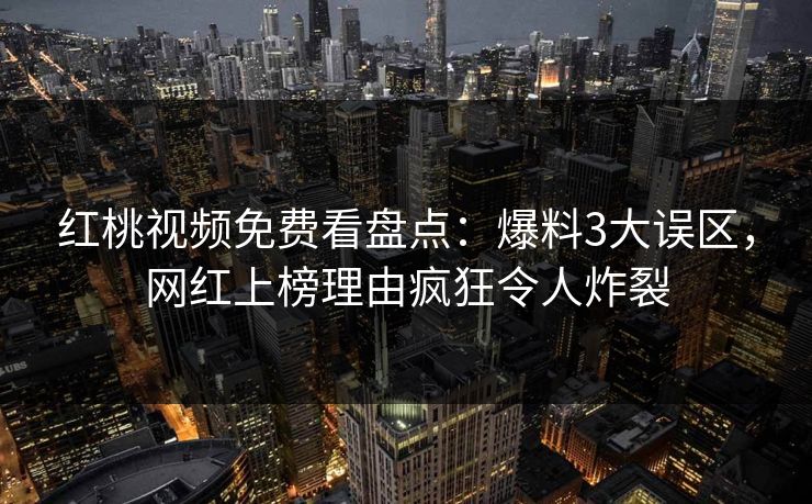 红桃视频免费看盘点:爆料3大误区,网红上榜理由疯狂令人炸裂 红桃视频免费看盘点:爆料3大误区,网红上榜理由疯狂令人炸裂