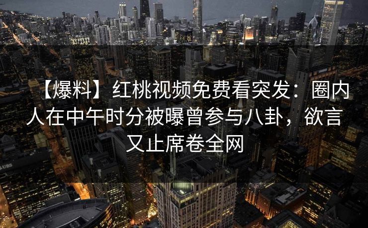 【爆料】红桃视频免费看突发：圈内人在中午时分被曝曾参与八卦，欲言又止席卷全网