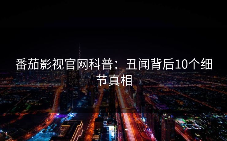 番茄影视官网科普：丑闻背后10个细节真相