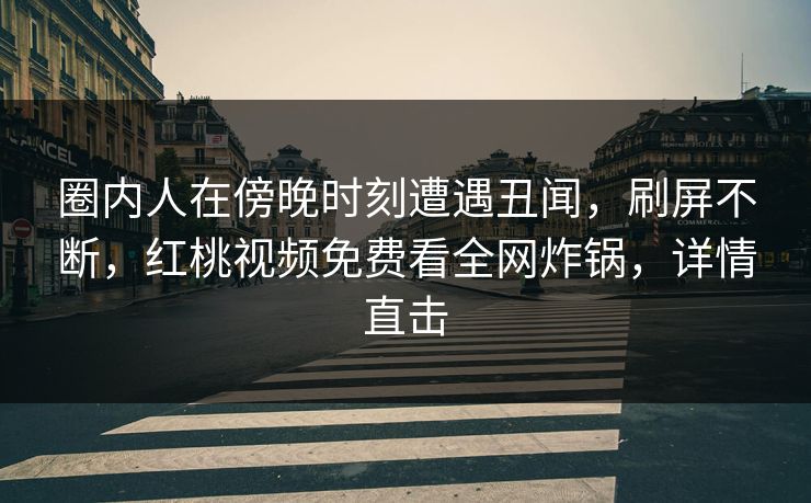 圈内人在傍晚时刻遭遇丑闻，刷屏不断，红桃视频免费看全网炸锅，详情直击