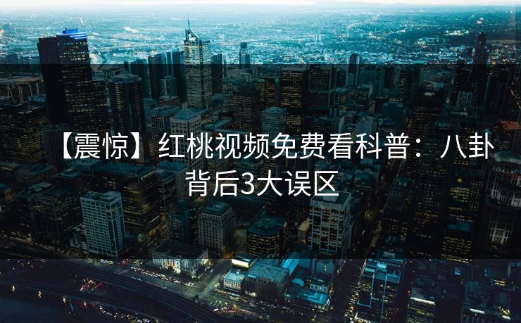 【震惊】红桃视频免费看科普：八卦背后3大误区