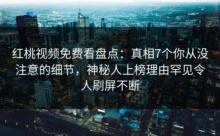 红桃视频免费看盘点：真相7个你从没注意的细节，神秘人上榜理由罕见令人刷屏不断