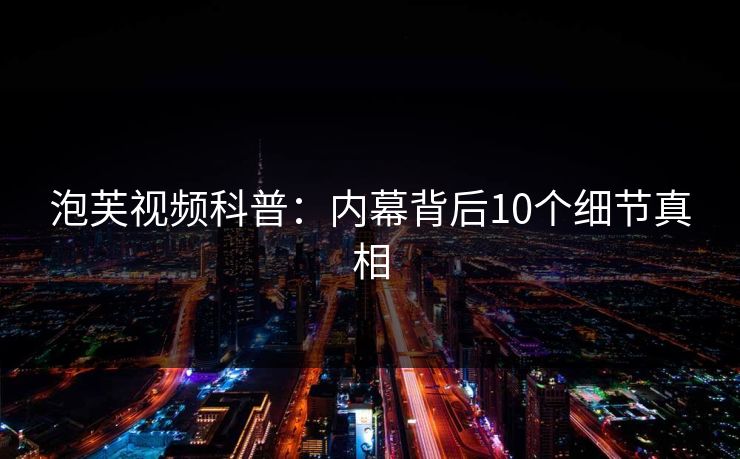 泡芙视频科普：内幕背后10个细节真相