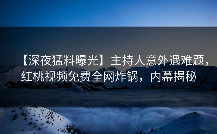 【深夜猛料曝光】主持人意外遇难题，红桃视频免费全网炸锅，内幕揭秘