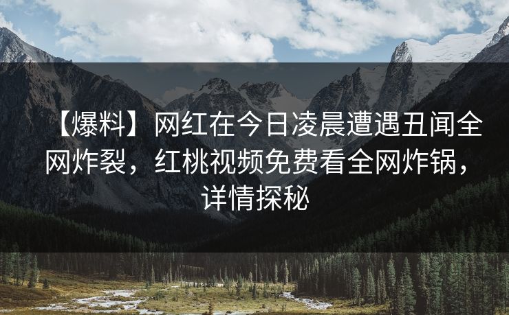 【爆料】网红在今日凌晨遭遇丑闻全网炸裂，红桃视频免费看全网炸锅，详情探秘