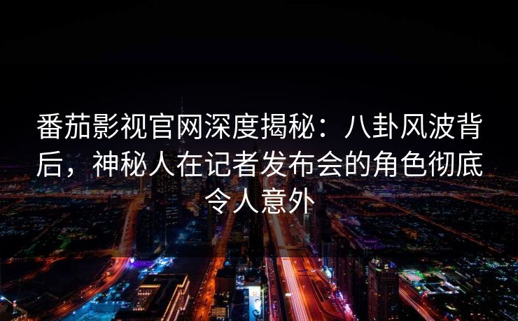 番茄影视官网深度揭秘：八卦风波背后，神秘人在记者发布会的角色彻底令人意外