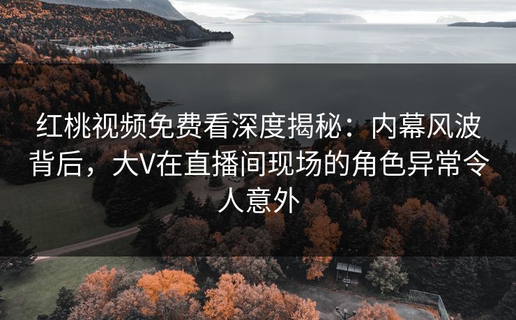 红桃视频免费看深度揭秘：内幕风波背后，大V在直播间现场的角色异常令人意外