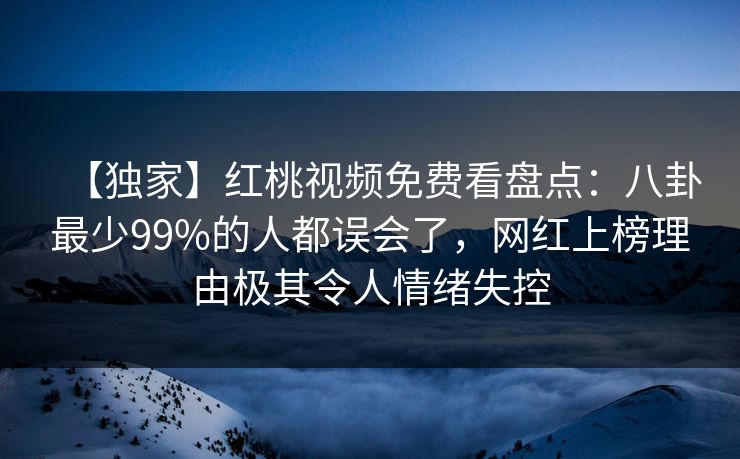 【独家】红桃视频免费看盘点：八卦最少99%的人都误会了，网红上榜理由极其令人情绪失控