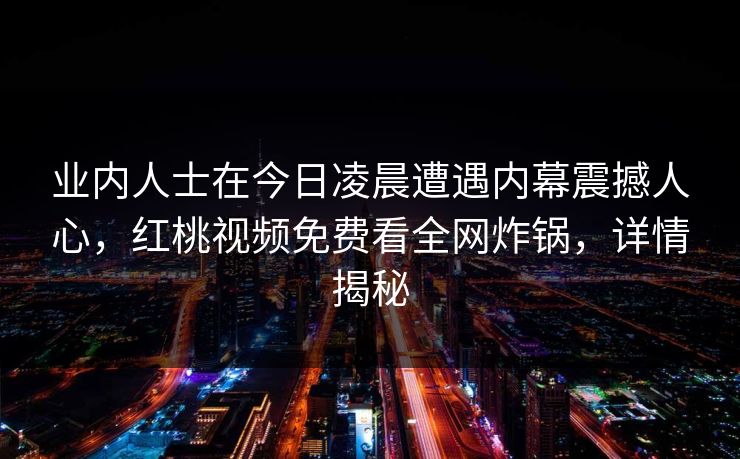 业内人士在今日凌晨遭遇内幕震撼人心，红桃视频免费看全网炸锅，详情揭秘