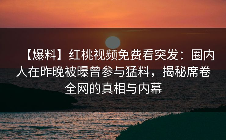 【爆料】红桃视频免费看突发：圈内人在昨晚被曝曾参与猛料，揭秘席卷全网的真相与内幕