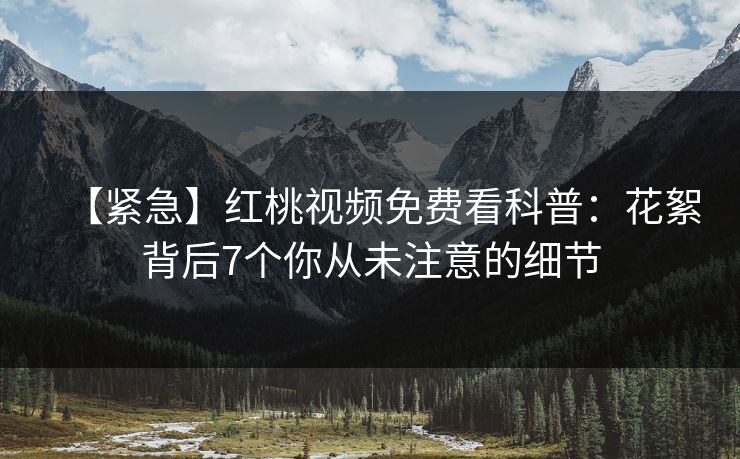 【紧急】红桃视频免费看科普：花絮背后7个你从未注意的细节