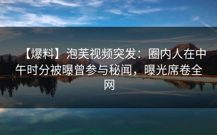 【爆料】泡芙视频突发：圈内人在中午时分被曝曾参与秘闻，曝光席卷全网