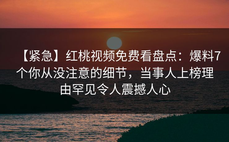 【紧急】红桃视频免费看盘点：爆料7个你从没注意的细节，当事人上榜理由罕见令人震撼人心