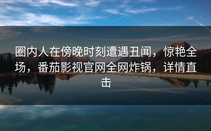 圈内人在傍晚时刻遭遇丑闻，惊艳全场，番茄影视官网全网炸锅，详情直击