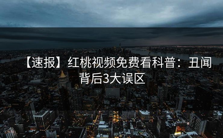【速报】红桃视频免费看科普：丑闻背后3大误区