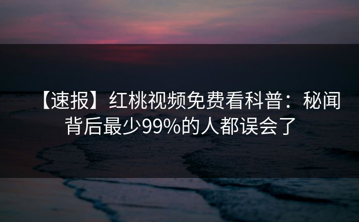 【速报】红桃视频免费看科普：秘闻背后最少99%的人都误会了