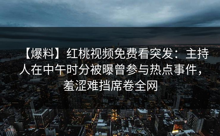 【爆料】红桃视频免费看突发：主持人在中午时分被曝曾参与热点事件，羞涩难挡席卷全网