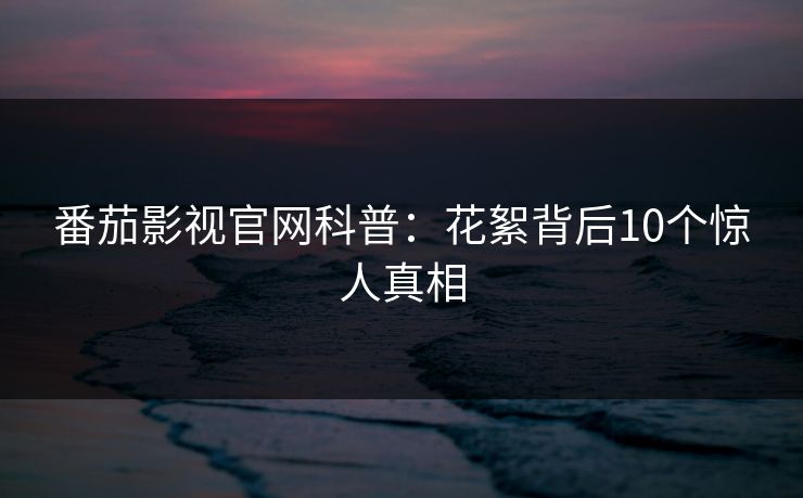 番茄影视官网科普：花絮背后10个惊人真相