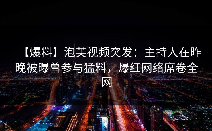 【爆料】泡芙视频突发：主持人在昨晚被曝曾参与猛料，爆红网络席卷全网