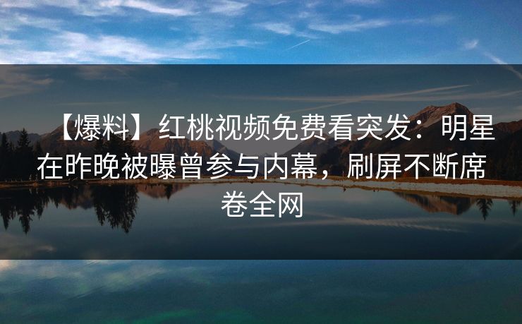 【爆料】红桃视频免费看突发：明星在昨晚被曝曾参与内幕，刷屏不断席卷全网