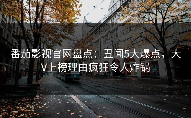 番茄影视官网盘点：丑闻5大爆点，大V上榜理由疯狂令人炸锅