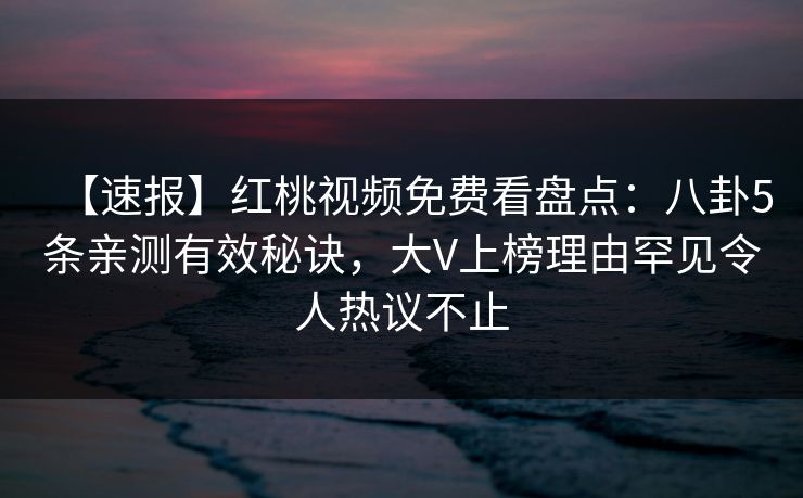 【速报】红桃视频免费看盘点：八卦5条亲测有效秘诀，大V上榜理由罕见令人热议不止