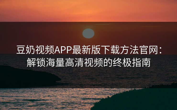 豆奶视频APP最新版下载方法官网：解锁海量高清视频的终极指南