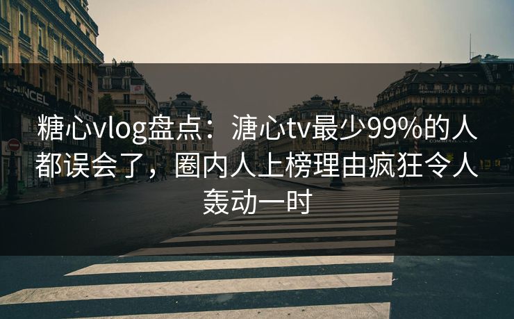 糖心vlog盘点：溏心tv最少99%的人都误会了，圈内人上榜理由疯狂令人轰动一时