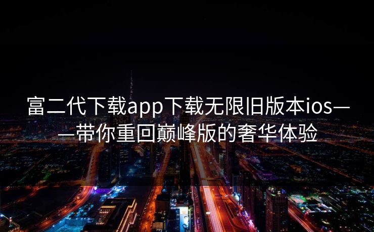 富二代下载app下载无限旧版本ios——带你重回巅峰版的奢华体验