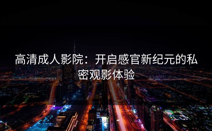 高清成人影院：开启感官新纪元的私密观影体验