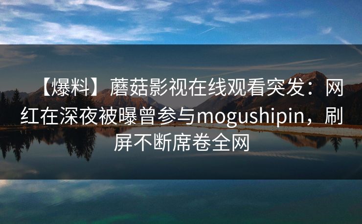【爆料】蘑菇影视在线观看突发：网红在深夜被曝曾参与mogushipin，刷屏不断席卷全网