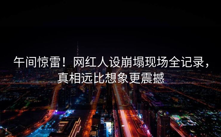 午间惊雷！网红人设崩塌现场全记录，真相远比想象更震撼