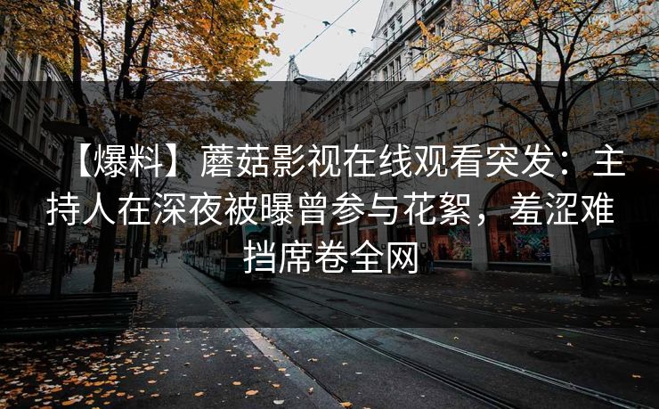 【爆料】蘑菇影视在线观看突发：主持人在深夜被曝曾参与花絮，羞涩难挡席卷全网