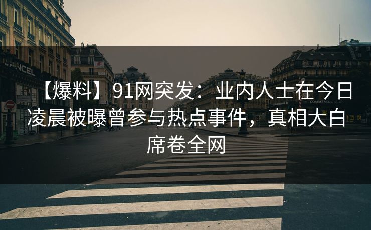 【爆料】91网突发：业内人士在今日凌晨被曝曾参与热点事件，真相大白席卷全网