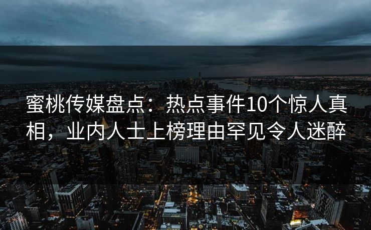 蜜桃传媒盘点：热点事件10个惊人真相，业内人士上榜理由罕见令人迷醉