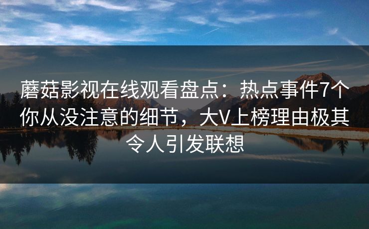 蘑菇影视在线观看盘点：热点事件7个你从没注意的细节，大V上榜理由极其令人引发联想