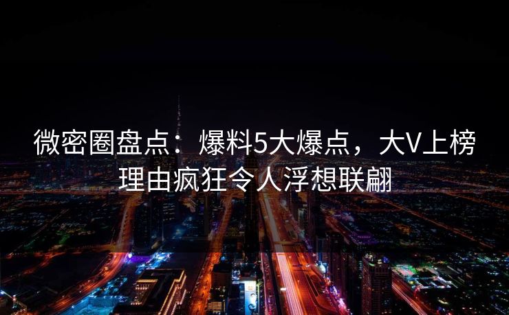 微密圈盘点：爆料5大爆点，大V上榜理由疯狂令人浮想联翩