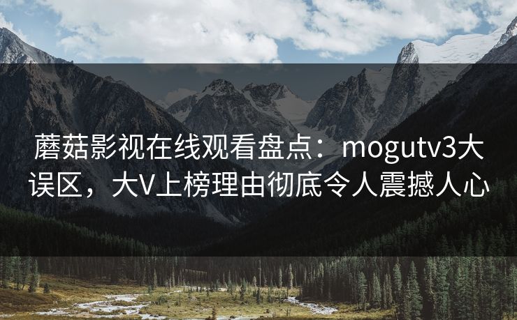 蘑菇影视在线观看盘点：mogutv3大误区，大V上榜理由彻底令人震撼人心