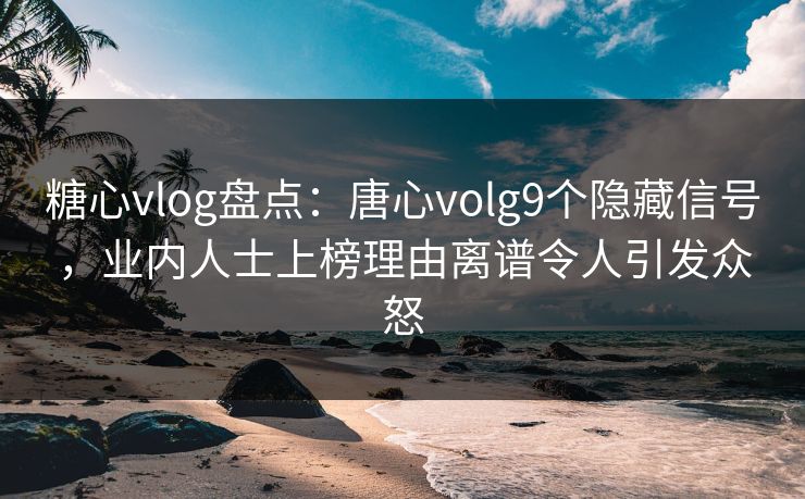 糖心vlog盘点:唐心volg9个隐藏信号,业内人士上榜理由离谱令人引发众怒 糖心vlog盘点:唐心volg9个隐藏信号,业内人士上榜理由离谱令人引发众怒