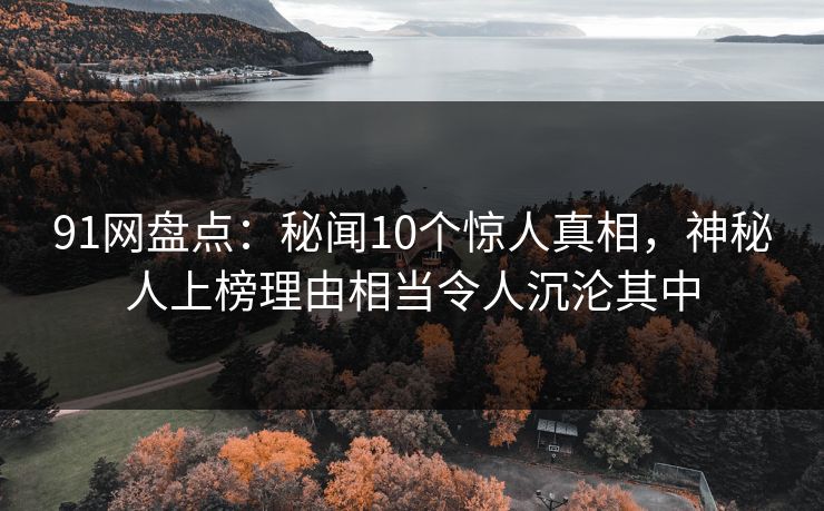 91网盘点：秘闻10个惊人真相，神秘人上榜理由相当令人沉沦其中