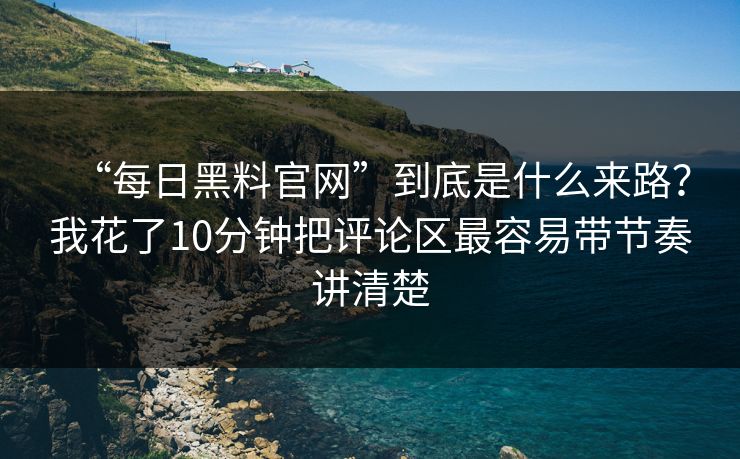 “每日黑料官网”到底是什么来路？我花了10分钟把评论区最容易带节奏讲清楚