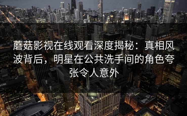 蘑菇影视在线观看深度揭秘：真相风波背后，明星在公共洗手间的角色夸张令人意外