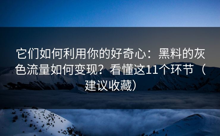 它们如何利用你的好奇心：黑料的灰色流量如何变现？看懂这11个环节（建议收藏）