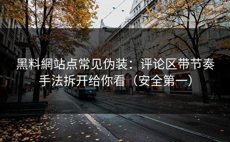 黑料網站点常见伪装：评论区带节奏手法拆开给你看（安全第一）