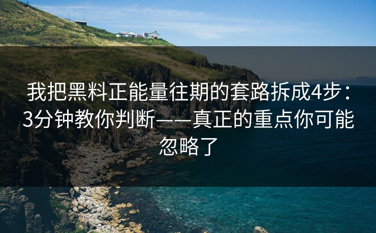 我把黑料正能量往期的套路拆成4步：3分钟教你判断——真正的重点你可能忽略了