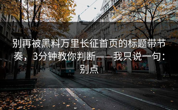 别再被黑料万里长征首页的标题带节奏,3分钟教你判断——我只说一句:别点 别再被黑料万里长征首页的标题带节奏,3分钟教你判断——我只说一句:别点