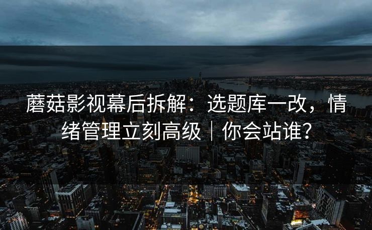 蘑菇影视幕后拆解：选题库一改，情绪管理立刻高级｜你会站谁？