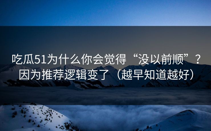 吃瓜51为什么你会觉得“没以前顺”？因为推荐逻辑变了（越早知道越好）