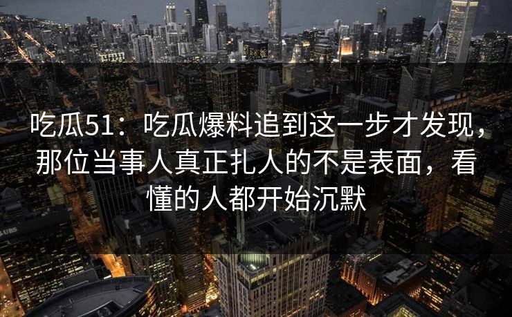 吃瓜51:吃瓜爆料追到这一步才发现,那位当事人真正扎人的不是表面,看懂的人都开始沉默 吃瓜51:吃瓜爆料追到这一步才发现,那位当事人真正扎人的不是表面,看懂的人都开始沉默