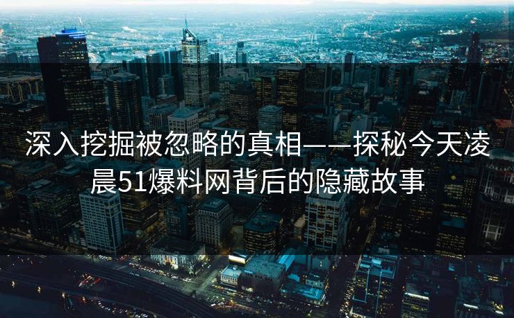 深入挖掘被忽略的真相——探秘今天凌晨51爆料网背后的隐藏故事